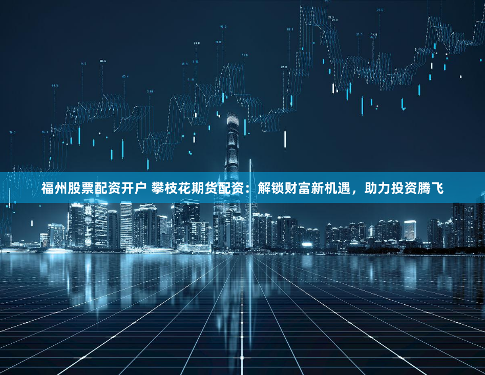 福州股票配资开户 攀枝花期货配资：解锁财富新机遇，助力投资腾飞