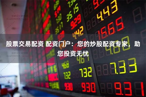 股票交易配资 配资门户：您的炒股配资专家，助您投资无忧