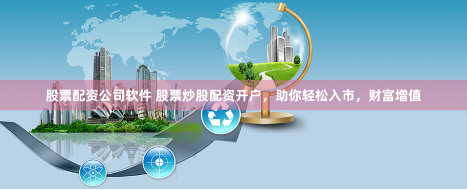 股票配资公司软件 股票炒股配资开户，助你轻松入市，财富增值