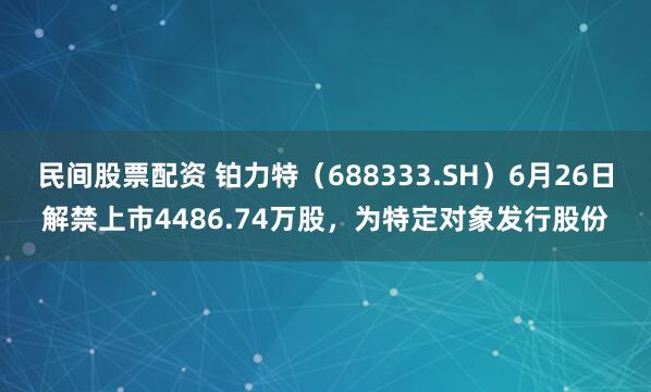 民间股票配资 铂力特（688333.SH）6月26日解禁上市4486.74万股，为特定对象发行股份