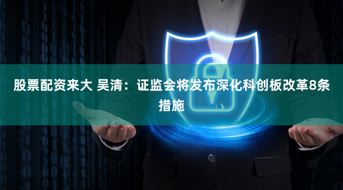 股票配资来大 吴清：证监会将发布深化科创板改革8条措施