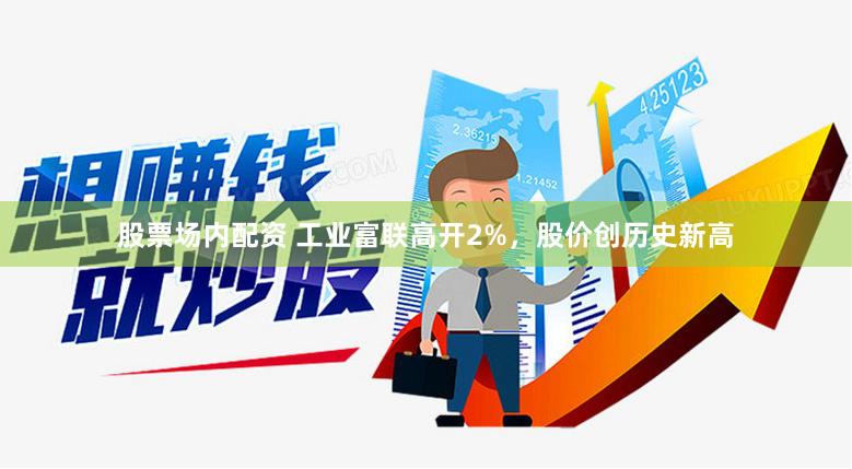 股票场内配资 工业富联高开2%，股价创历史新高
