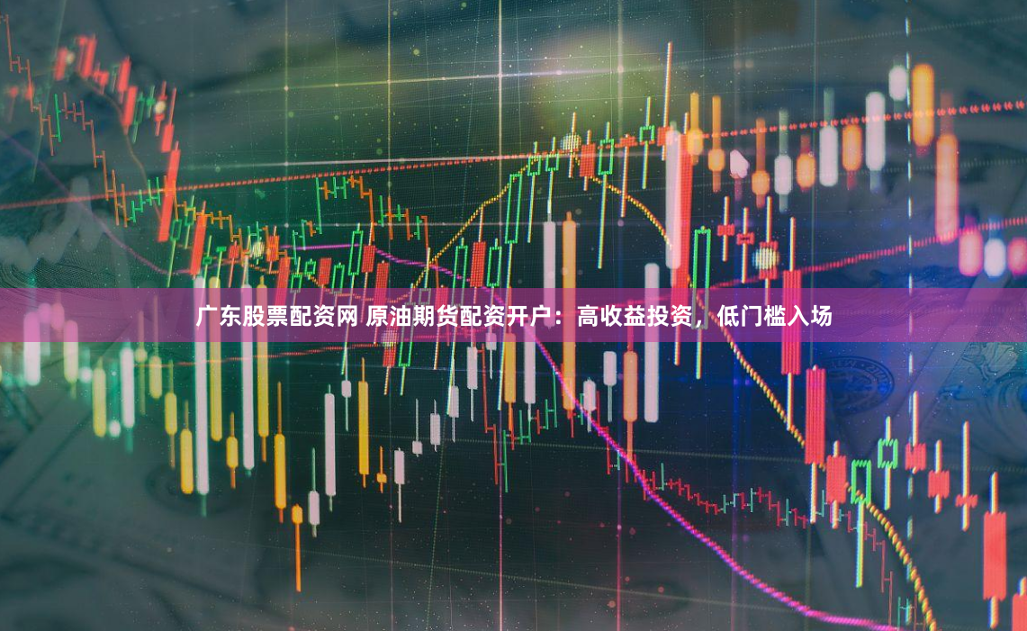 广东股票配资网 原油期货配资开户：高收益投资，低门槛入场