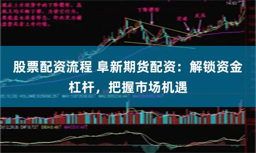 股票配资流程 阜新期货配资：解锁资金杠杆，把握市场机遇