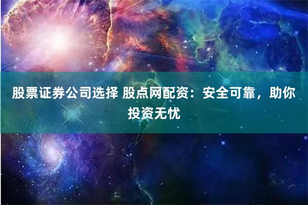 股票证券公司选择 股点网配资：安全可靠，助你投资无忧
