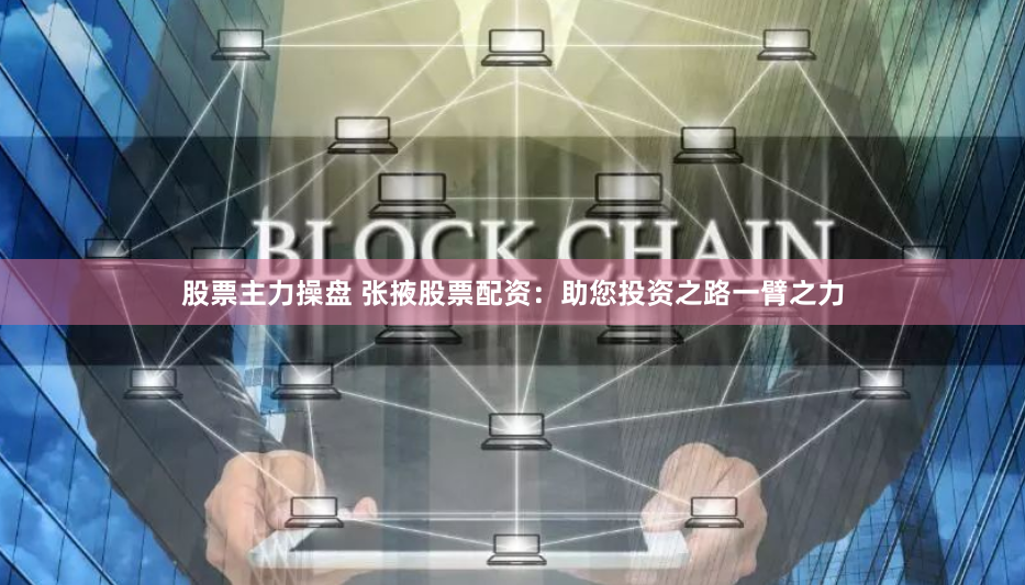 股票主力操盘 张掖股票配资：助您投资之路一臂之力