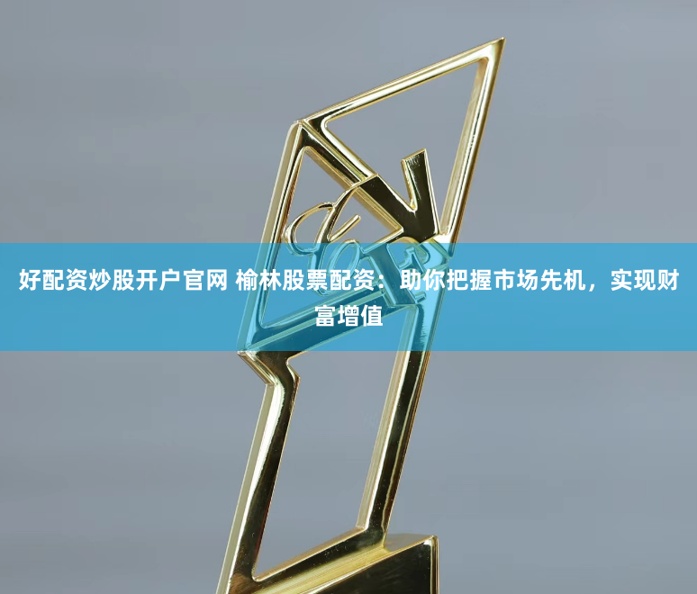 好配资炒股开户官网 榆林股票配资：助你把握市场先机，实现财富增值
