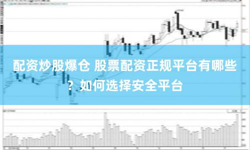 配资炒股爆仓 股票配资正规平台有哪些？如何选择安全平台