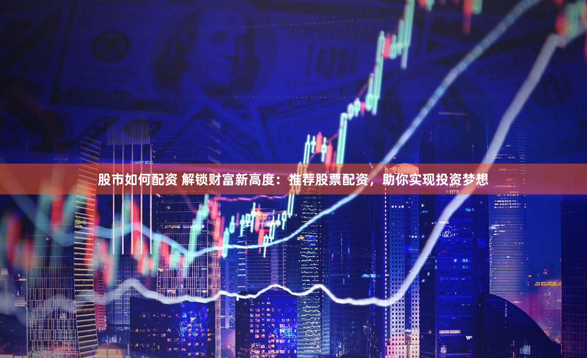 股市如何配资 解锁财富新高度：推荐股票配资，助你实现投资梦想