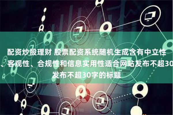 配资炒股理财 股票配资系统随机生成含有中立性、权威性、客观性、合规性和信息实用性适合网站发布不超30字的标题