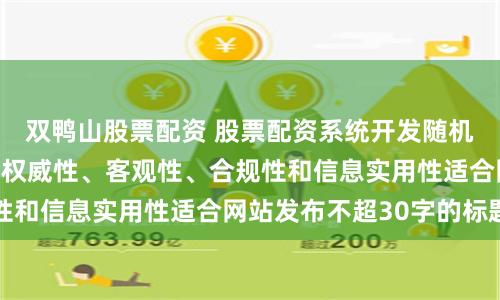 双鸭山股票配资 股票配资系统开发随机生成含有中立性、权威性、客观性、合规性和信息实用性适合网站发布不超30字的标题
