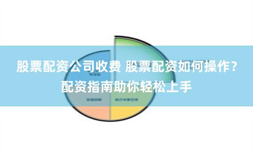 股票配资公司收费 股票配资如何操作？配资指南助你轻松上手