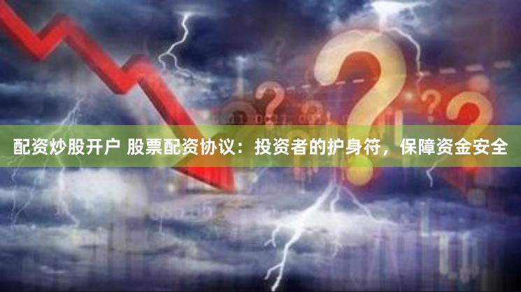 配资炒股开户 股票配资协议：投资者的护身符，保障资金安全