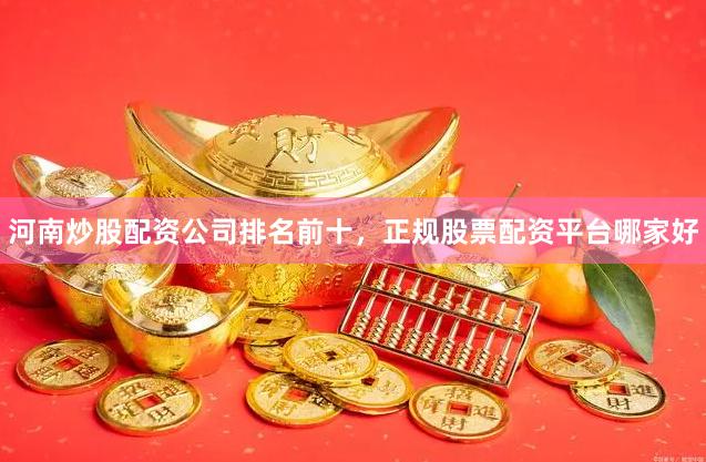 河南炒股配资公司排名前十，正规股票配资平台哪家好