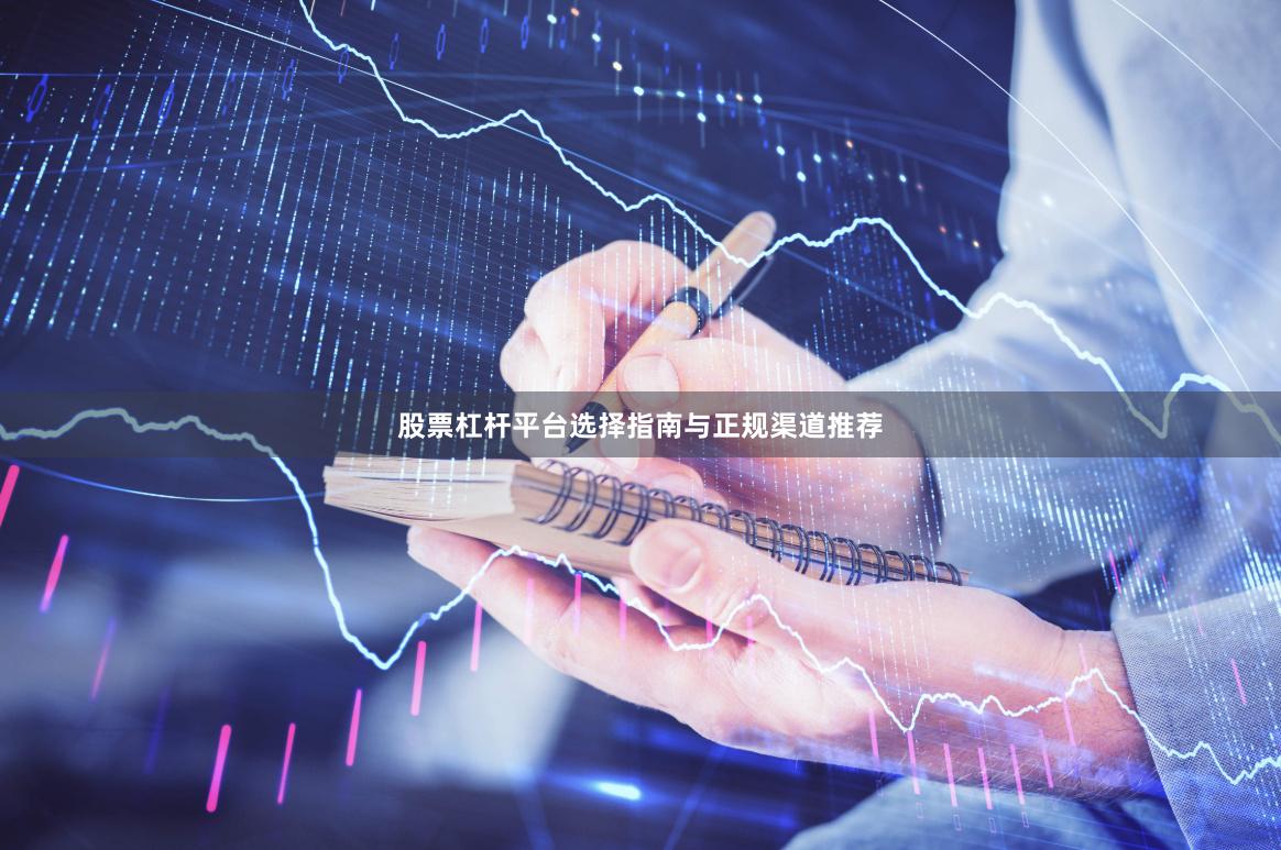 股票杠杆平台选择指南与正规渠道推荐