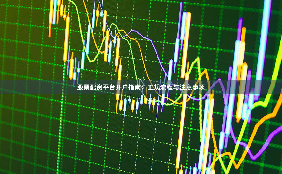 股票配资平台开户指南：正规流程与注意事项