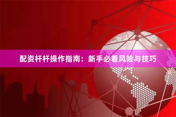 配资杆杆操作指南：新手必看风险与技巧