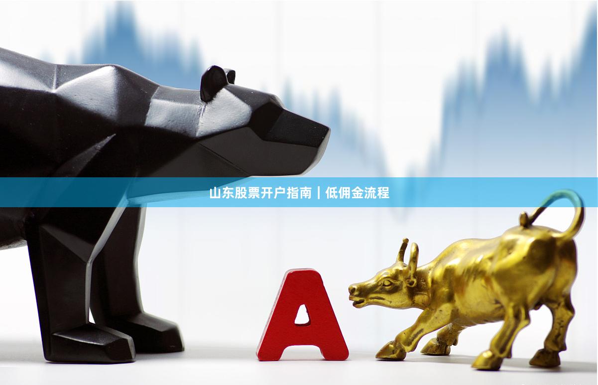 山东股票开户指南｜低佣金流程