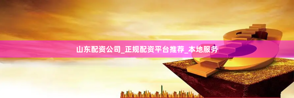 山东配资公司_正规配资平台推荐_本地服务
