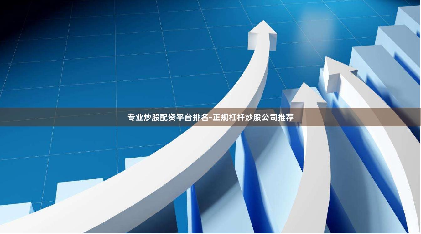 专业炒股配资平台排名-正规杠杆炒股公司推荐