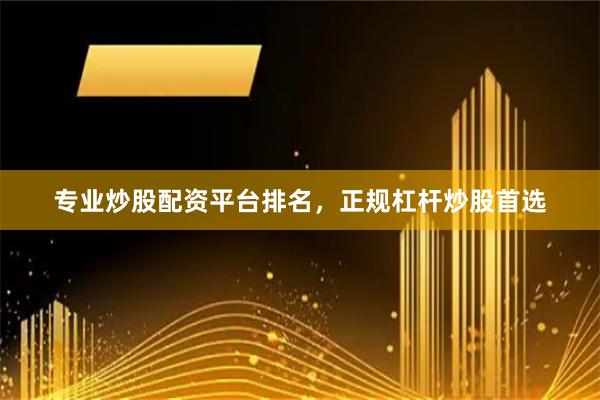 专业炒股配资平台排名，正规杠杆炒股首选