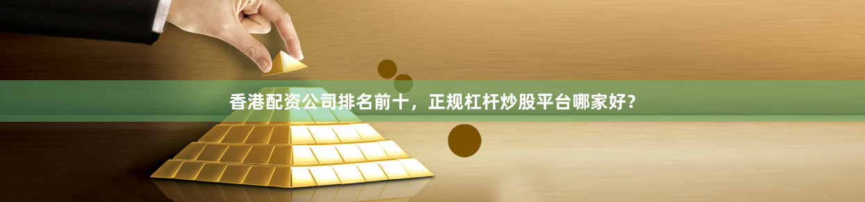 香港配资公司排名前十，正规杠杆炒股平台哪家好？