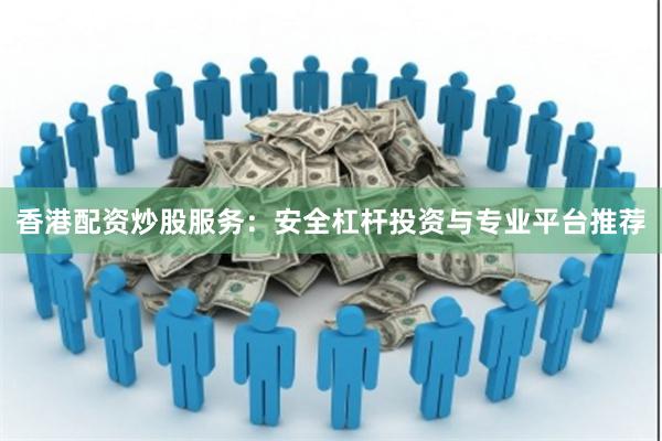 香港配资炒股服务：安全杠杆投资与专业平台推荐