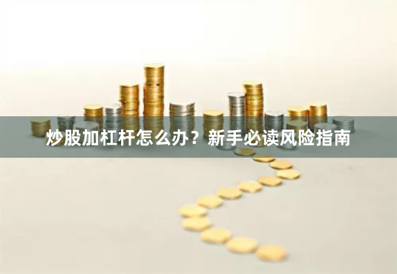 炒股加杠杆怎么办？新手必读风险指南