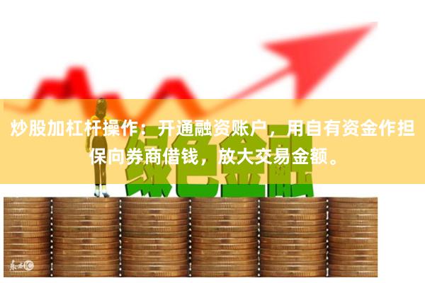 炒股加杠杆操作：开通融资账户，用自有资金作担保向券商借钱，放大交易金额。