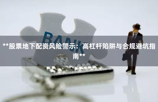 **股票地下配资风险警示：高杠杆陷阱与合规避坑指南**