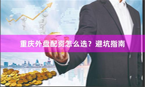 重庆外盘配资怎么选？避坑指南